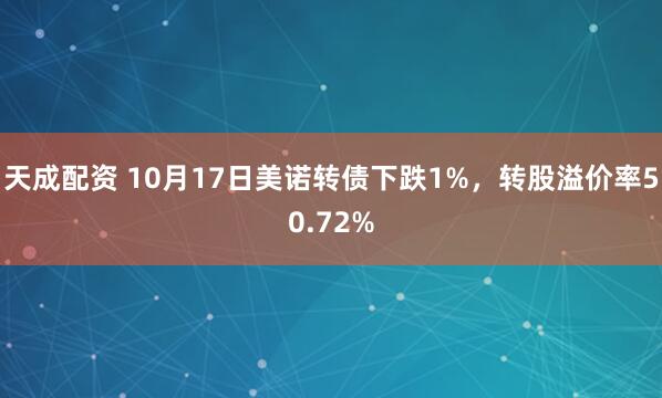 天成配资 10月17日美诺转债下跌1%，转股溢价率50.72%