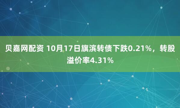 贝嘉网配资 10月17日旗滨转债下跌0.21%，转股溢价率4.31%