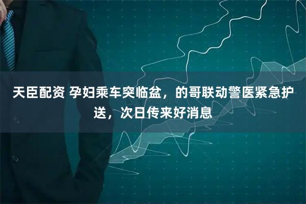 天臣配资 孕妇乘车突临盆，的哥联动警医紧急护送，次日传来好消息