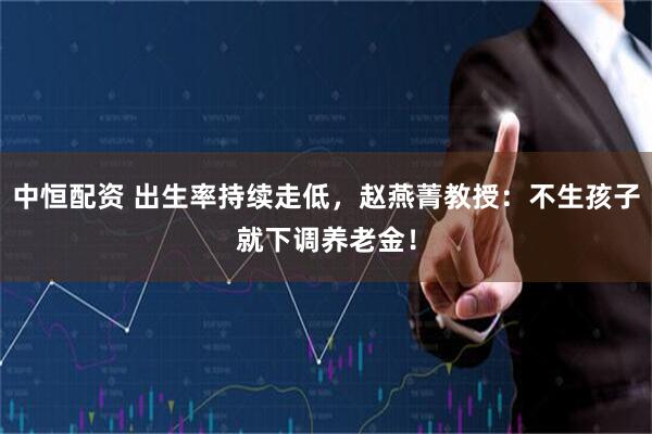 中恒配资 出生率持续走低，赵燕菁教授：不生孩子就下调养老金！