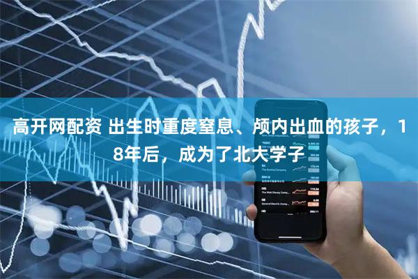 高开网配资 出生时重度窒息、颅内出血的孩子，18年后，成为了北大学子