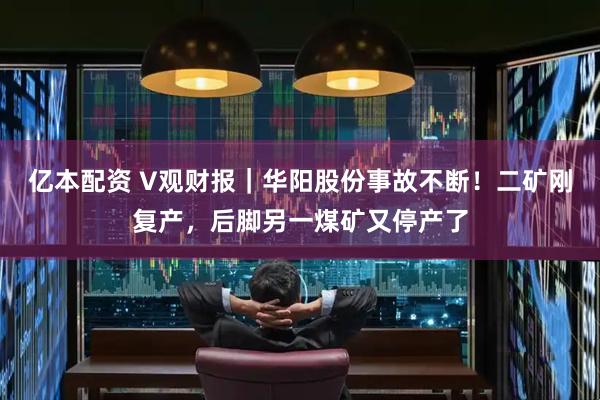 亿本配资 V观财报｜华阳股份事故不断！二矿刚复产，后脚另一煤矿又停产了
