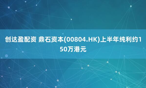 创达盈配资 鼎石资本(00804.HK)上半年纯利约150万港元