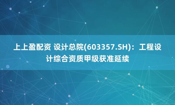 上上盈配资 设计总院(603357.SH)：工程设计综合资质甲级获准延续