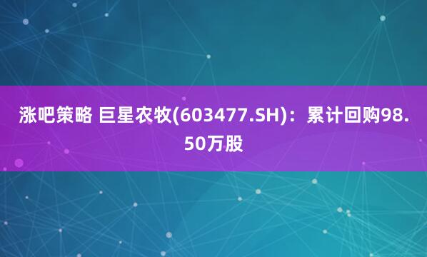 涨吧策略 巨星农牧(603477.SH)：累计回购98.50万股
