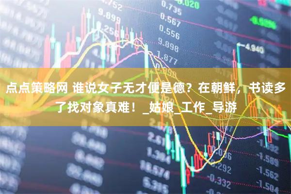 点点策略网 谁说女子无才便是德？在朝鲜，书读多了找对象真难！_姑娘_工作_导游