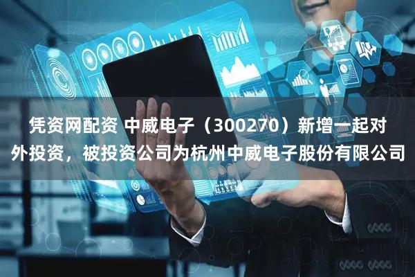 凭资网配资 中威电子（300270）新增一起对外投资，被投资公司为杭州中威电子股份有限公司