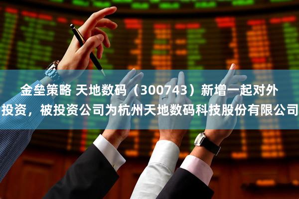金垒策略 天地数码（300743）新增一起对外投资，被投资公司为杭州天地数码科技股份有限公司