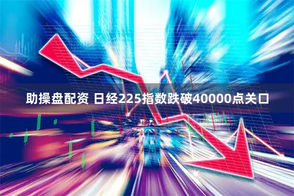 助操盘配资 日经225指数跌破40000点关口