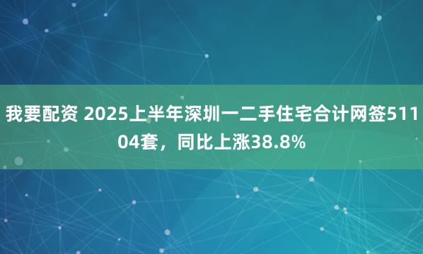 我要配资 2025上半年深圳一二手住宅合计网签51104套，同比上涨38.8%