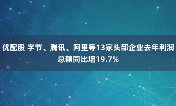 优配股 字节、腾讯、阿里等13家头部企业去年利润总额同比增19.7%