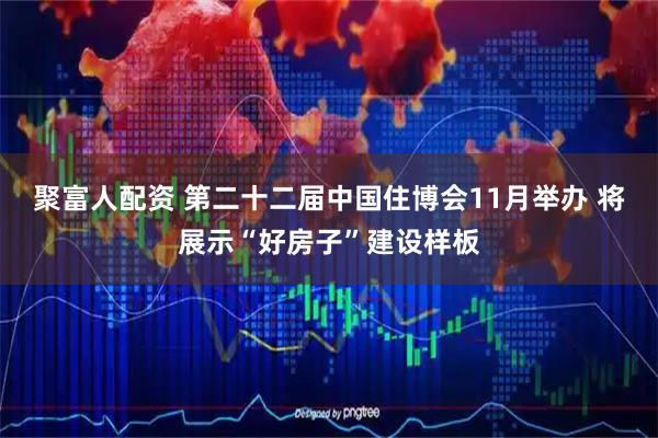 聚富人配资 第二十二届中国住博会11月举办 将展示“好房子”建设样板