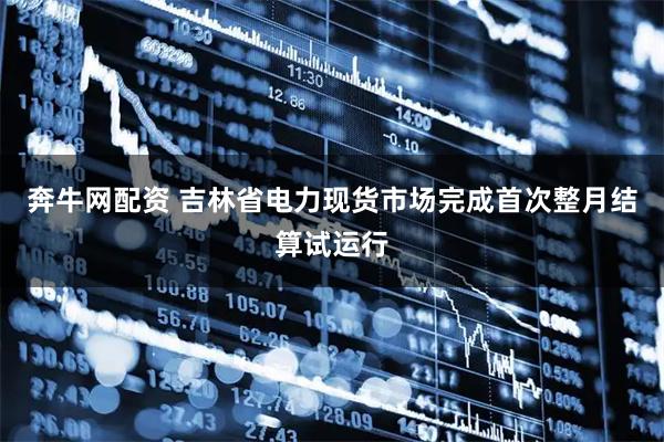 奔牛网配资 吉林省电力现货市场完成首次整月结算试运行