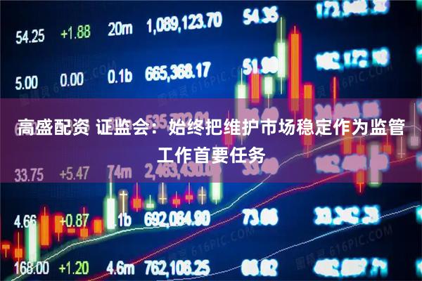 高盛配资 证监会：始终把维护市场稳定作为监管工作首要任务