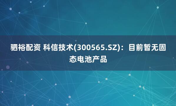 驷裕配资 科信技术(300565.SZ)：目前暂无固态电池产品