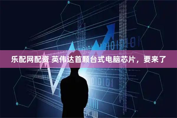 乐配网配资 英伟达首颗台式电脑芯片，要来了