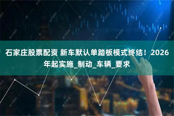 石家庄股票配资 新车默认单踏板模式终结！2026年起实施_制动_车辆_要求
