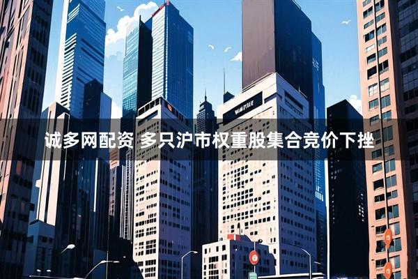诚多网配资 多只沪市权重股集合竞价下挫