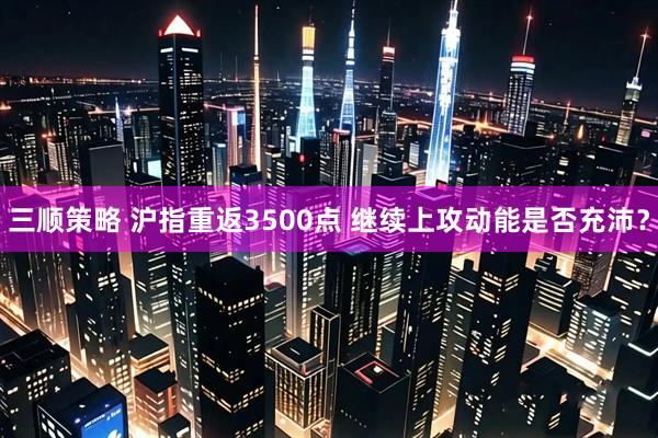 三顺策略 沪指重返3500点 继续上攻动能是否充沛？
