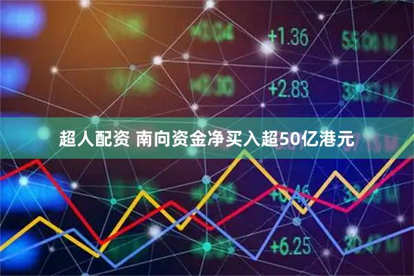 超人配资 南向资金净买入超50亿港元