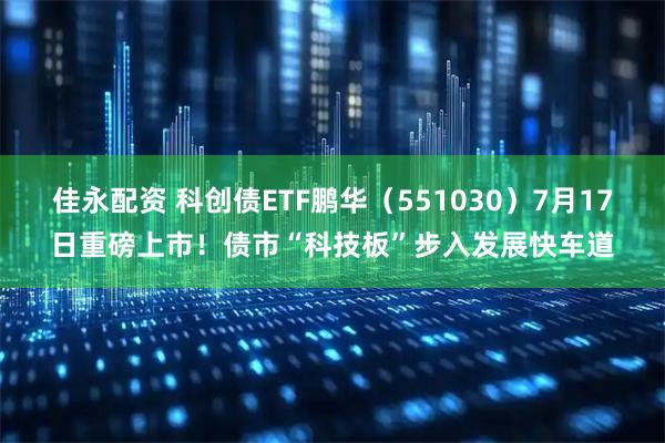 佳永配资 科创债ETF鹏华（551030）7月17日重磅上市！债市“科技板”步入发展快车道
