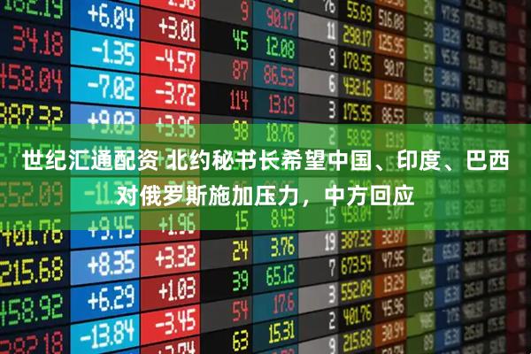 世纪汇通配资 北约秘书长希望中国、印度、巴西对俄罗斯施加压力，中方回应