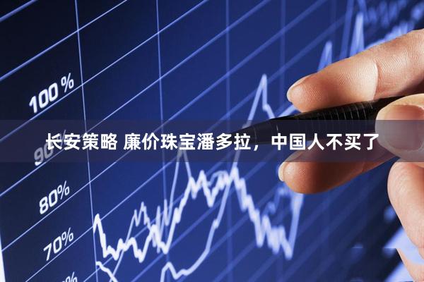 长安策略 廉价珠宝潘多拉,中国人不买了