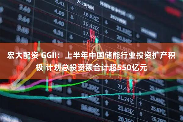 宏大配资 GGII：上半年中国储能行业投资扩产积极 计划总投资额合计超550亿元