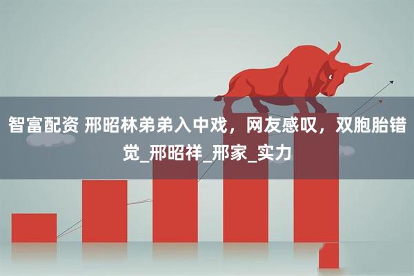 智富配资 邢昭林弟弟入中戏，网友感叹，双胞胎错觉_邢昭祥_邢家_实力