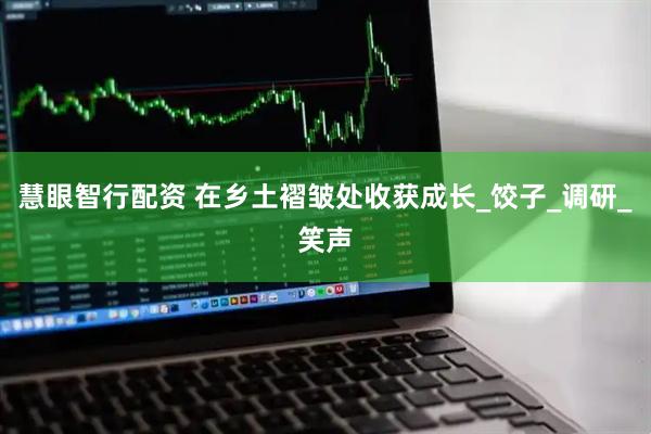 慧眼智行配资 在乡土褶皱处收获成长_饺子_调研_笑声