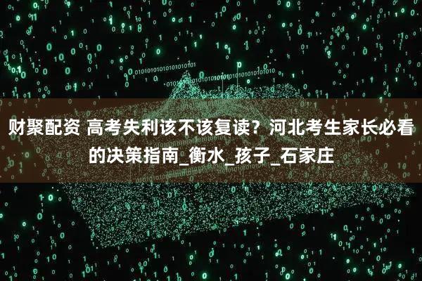 财聚配资 高考失利该不该复读？河北考生家长必看的决策指南_衡水_孩子_石家庄