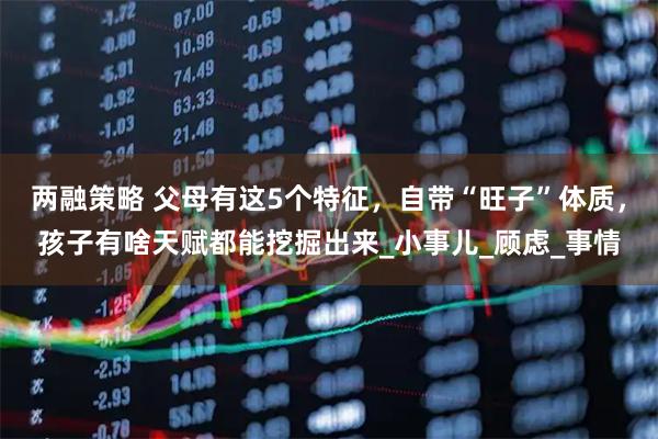 两融策略 父母有这5个特征，自带“旺子”体质，孩子有啥天赋都能挖掘出来_小事儿_顾虑_事情