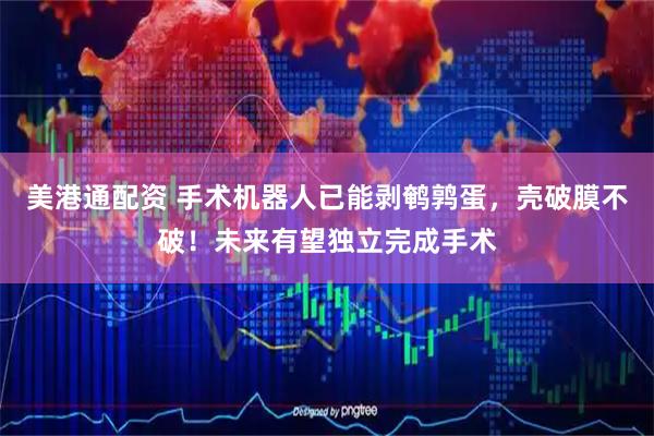美港通配资 手术机器人已能剥鹌鹑蛋,壳破膜不破!未来有望独立完成手术