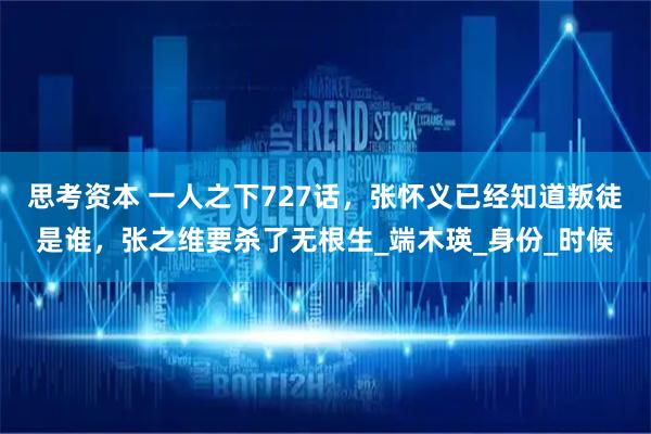 思考资本 一人之下727话，张怀义已经知道叛徒是谁，张之维要杀了无根生_端木瑛_身份_时候