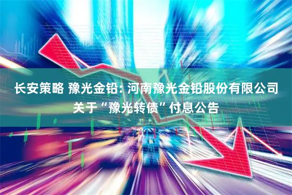 长安策略 豫光金铅: 河南豫光金铅股份有限公司关于“豫光转债”付息公告