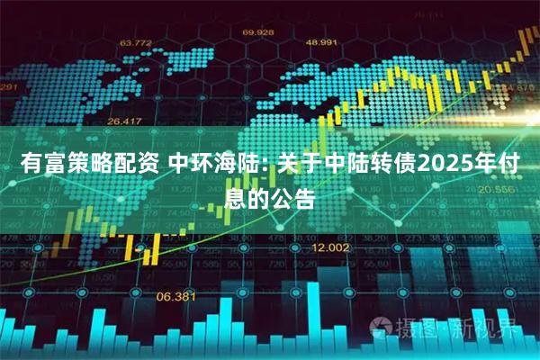 有富策略配资 中环海陆: 关于中陆转债2025年付息的公告