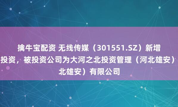擒牛宝配资 无线传媒（301551.SZ）新增一起对外投资，被投资公司为大河之北投资管理（河北雄安）有限公司