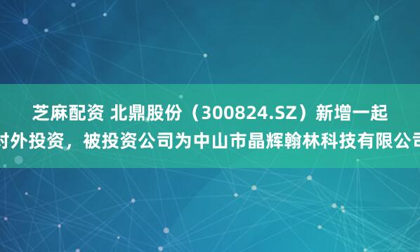 芝麻配资 北鼎股份(300824.SZ)新增一起对外投资,被投资公司为中山市晶辉翰林科技有限公司