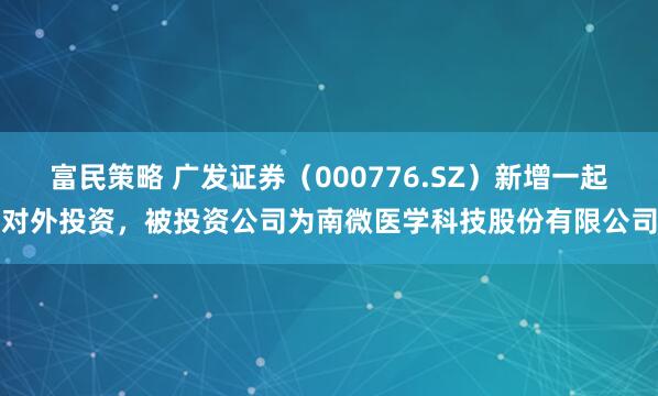 富民策略 广发证券（000776.SZ）新增一起对外投资，被投资公司为南微医学科技股份有限公司