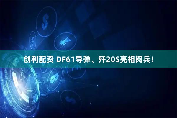 创利配资 DF61导弹、歼20S亮相阅兵！