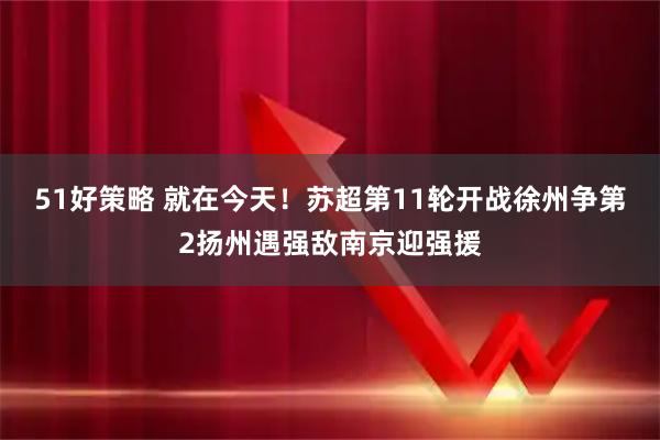51好策略 就在今天！苏超第11轮开战徐州争第2扬州遇强敌南京迎强援