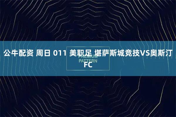 公牛配资 周日 011 美职足 堪萨斯城竞技VS奥斯汀FC