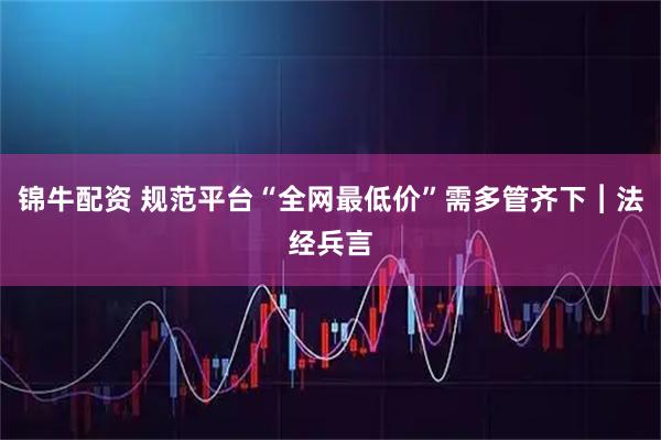 锦牛配资 规范平台“全网最低价”需多管齐下︱法经兵言
