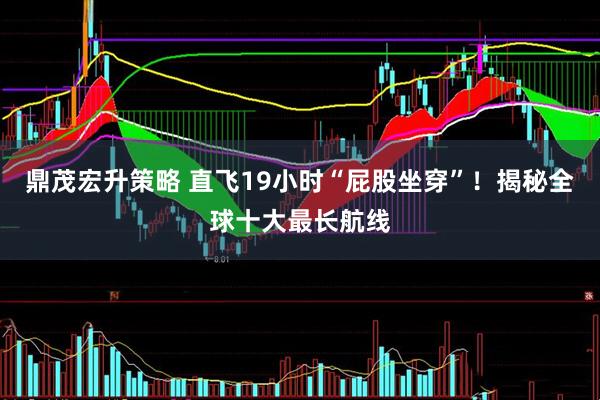 鼎茂宏升策略 直飞19小时“屁股坐穿”！揭秘全球十大最长航线