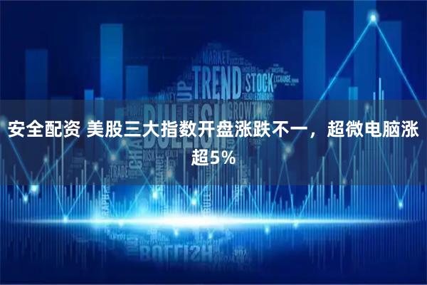 安全配资 美股三大指数开盘涨跌不一，超微电脑涨超5%