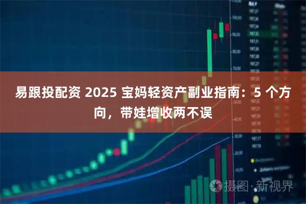 易跟投配资 2025 宝妈轻资产副业指南：5 个方向，带娃增收两不误