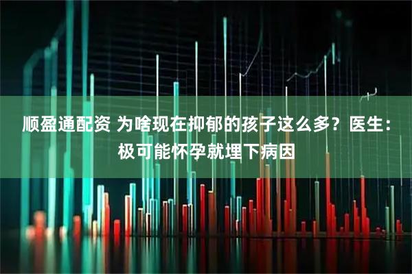 顺盈通配资 为啥现在抑郁的孩子这么多？医生：极可能怀孕就埋下病因