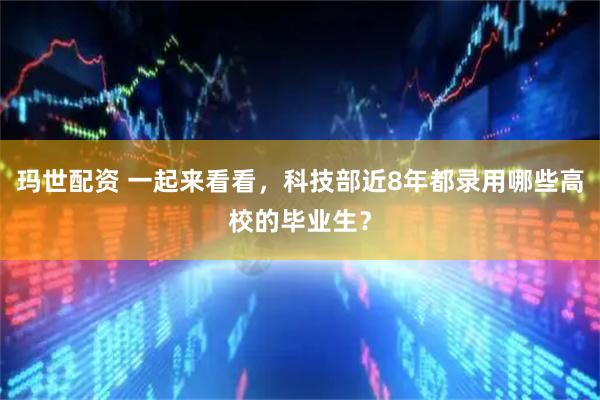 玛世配资 一起来看看，科技部近8年都录用哪些高校的毕业生？