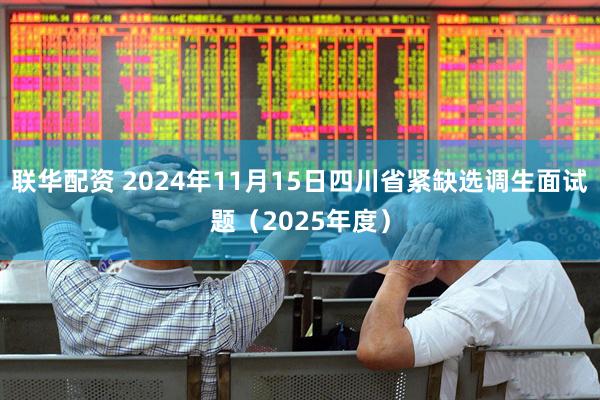 联华配资 2024年11月15日四川省紧缺选调生面试题（2025年度）