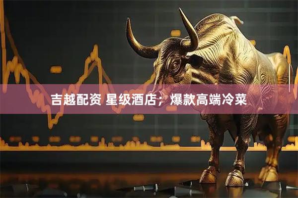 吉越配资 星级酒店；爆款高端冷菜